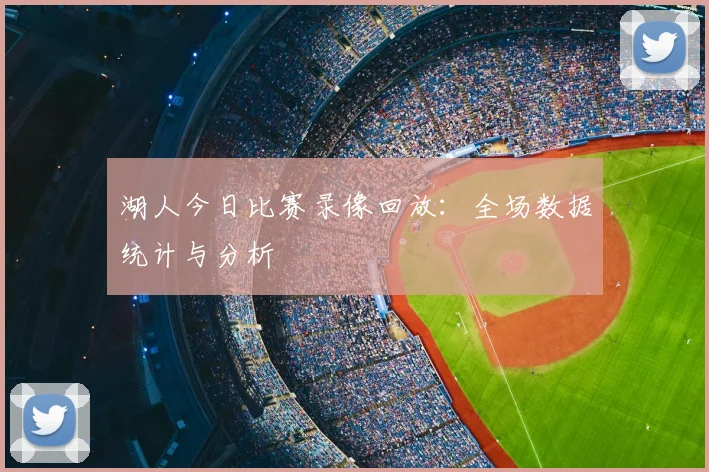 湖人今日比赛录像回放:全场数据统计与分析