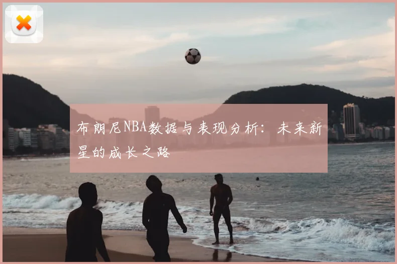 布朗尼NBA数据与表现分析：未来新星的成长之路