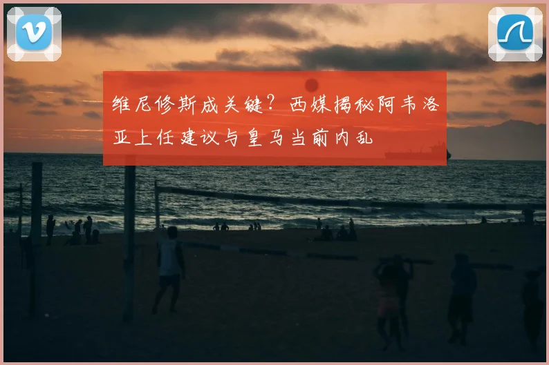 维尼修斯成关键？西媒揭秘阿韦洛亚上任建议与皇马当前内乱