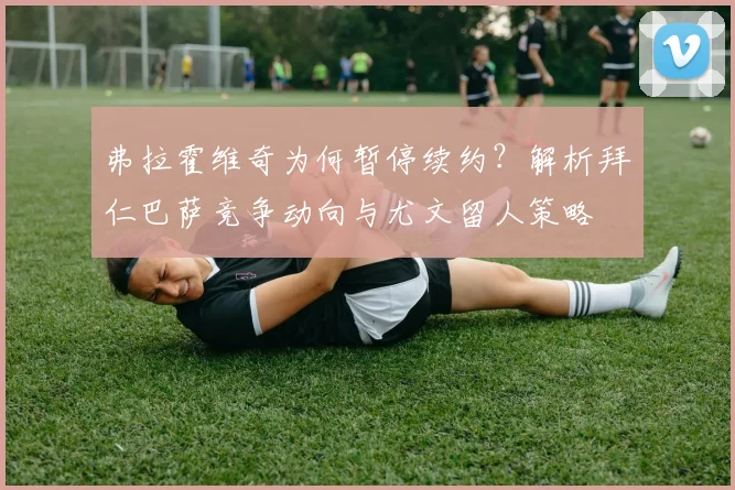 弗拉霍维奇为何暂停续约?解析拜仁巴萨竞争动向与尤文留人策略
