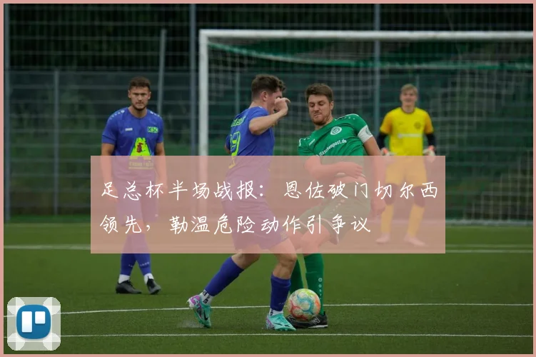 足总杯半场战报:恩佐破门切尔西领先,勒温危险动作引争议