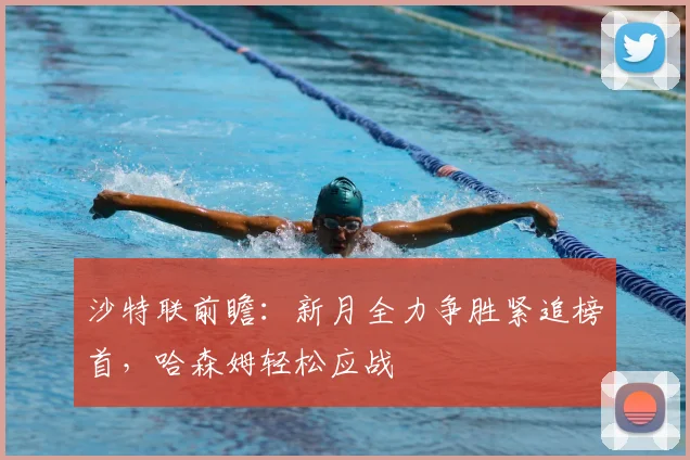 沙特联前瞻：新月全力争胜紧追榜首，哈森姆轻松应战