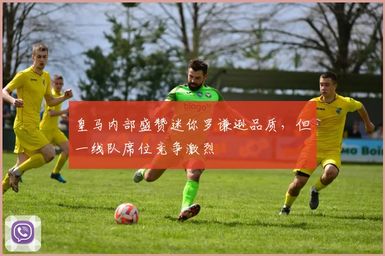 皇马内部盛赞迷你罗谦逊品质,但一线队席位竞争激烈