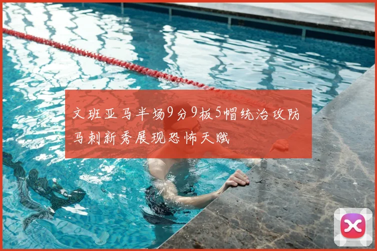 文班亚马半场9分9板5帽统治攻防 马刺新秀展现恐怖天赋