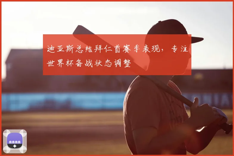 迪亚斯总结拜仁首赛季表现,专注世界杯备战状态调整