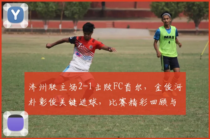 济州联主场2-1击败FC首尔，金俊河朴彰俊关键进球，比赛精彩回顾与战术解析