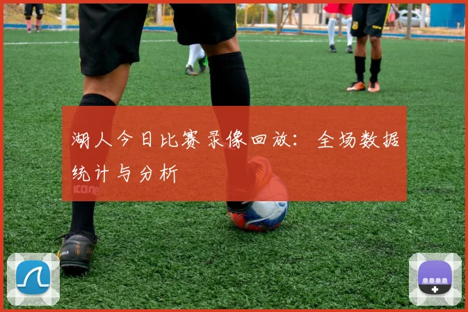 湖人今日比赛录像回放:全场数据统计与分析