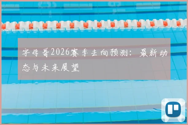 字母哥2026赛季去向预测：最新动态与未来展望