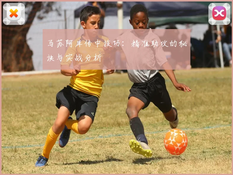 马苏阿库传中技巧:精准助攻的秘诀与实战分析