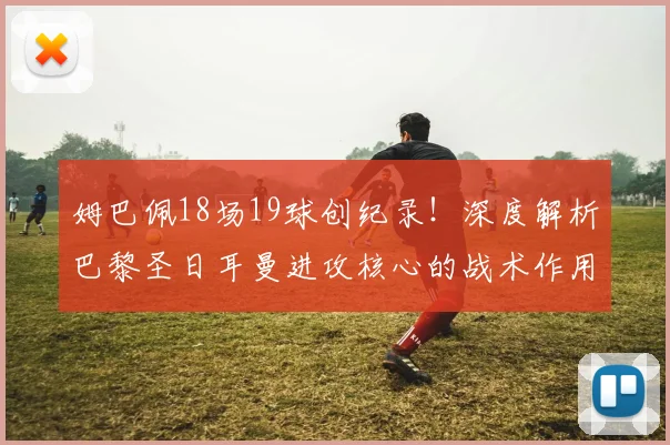 姆巴佩18场19球创纪录！深度解析巴黎圣日耳曼进攻核心的战术作用与数据表现