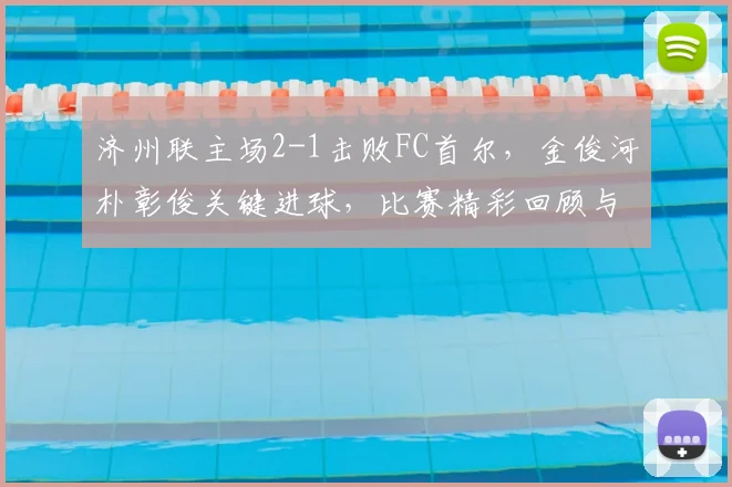 济州联主场2-1击败FC首尔,金俊河朴彰俊关键进球,比赛精彩回顾与战术解析