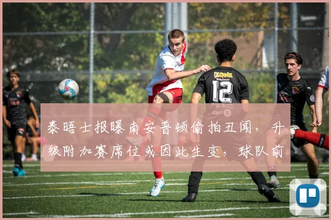 泰晤士报曝南安普顿偷拍丑闻，升级附加赛席位或因此生变，球队前景深度分析
